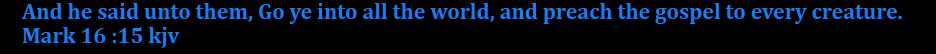 And he said unto them, Go ye into all the world, and preach the gospel to every creature. Mark 16:15 kjv